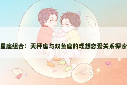 星座组合：天秤座与双鱼座的理想恋爱关系探索