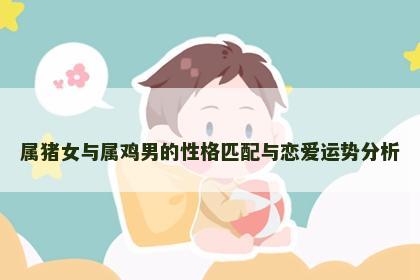 属猪女与属鸡男的性格匹配与恋爱运势分析