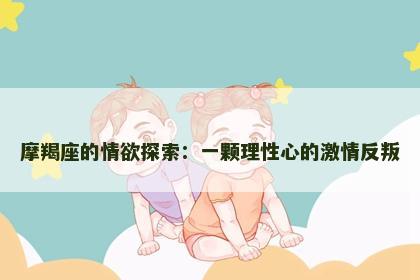 摩羯座的情欲探索：一颗理性心的激情反叛
