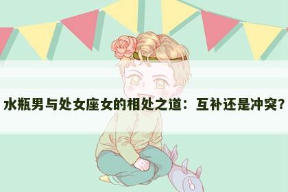 水瓶男与处女座女的相处之道：互补还是冲突？