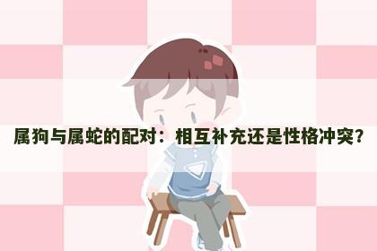 属狗与属蛇的配对：相互补充还是性格冲突？
