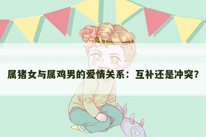 属猪女与属鸡男的爱情关系：互补还是冲突？