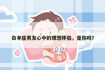白羊座男友心中的理想伴侣，是你吗？