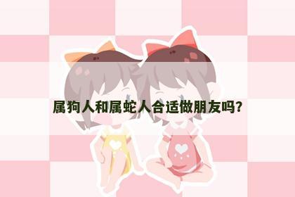 属狗人和属蛇人合适做朋友吗？