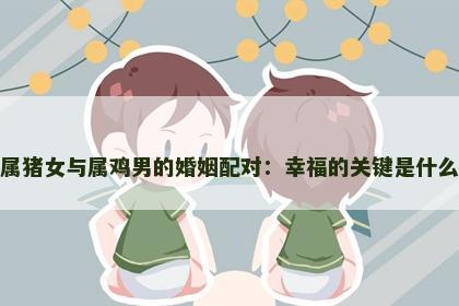 属猪女与属鸡男的婚姻配对：幸福的关键是什么