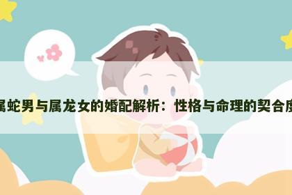 属蛇男与属龙女的婚配解析：性格与命理的契合度