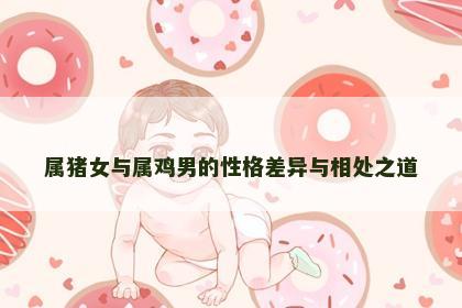 属猪女与属鸡男的性格差异与相处之道
